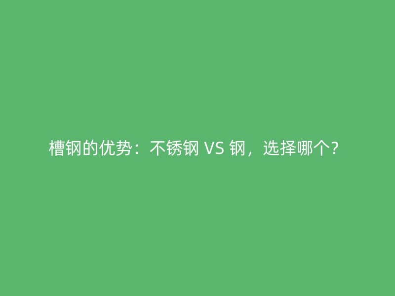 槽钢的优势：不锈钢 VS 钢，选择哪个？