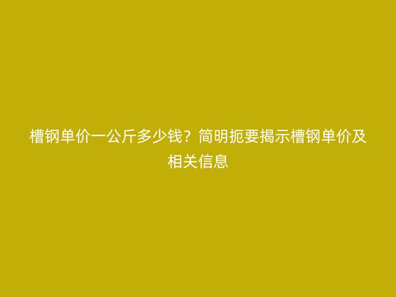 槽钢单价一公斤多少钱?简明扼要揭示槽钢单价及相关信息