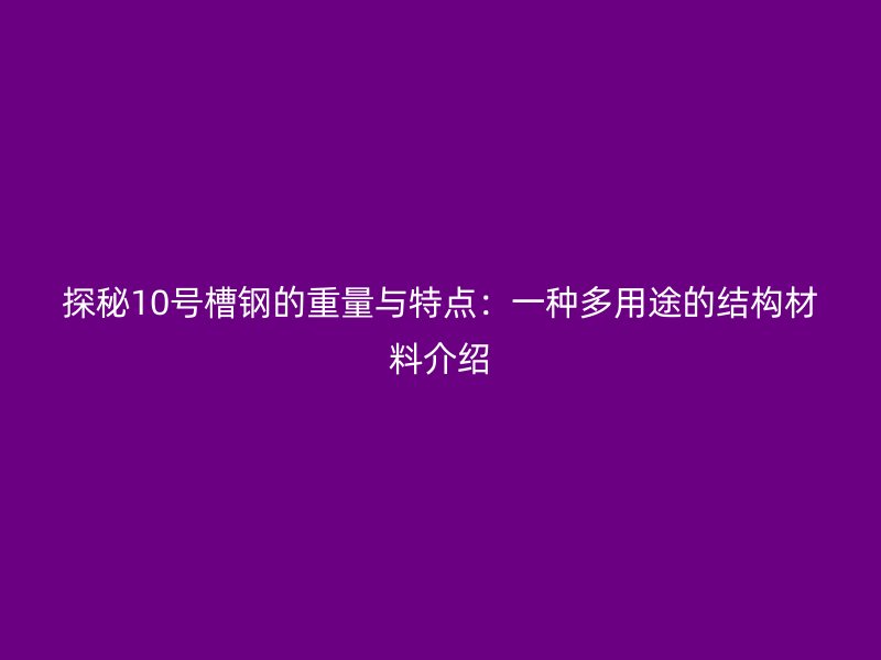 探秘10号槽钢的重量与特点:一种多用途的结构材料介绍