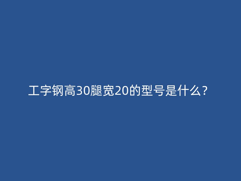 工字钢高30腿宽20的型号是什么?