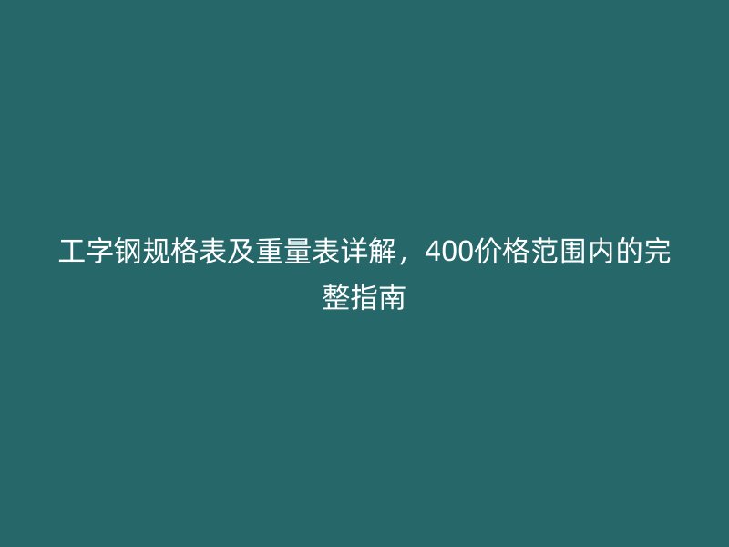 工字钢规格表及重量表详解,400价格范围内的完整指南