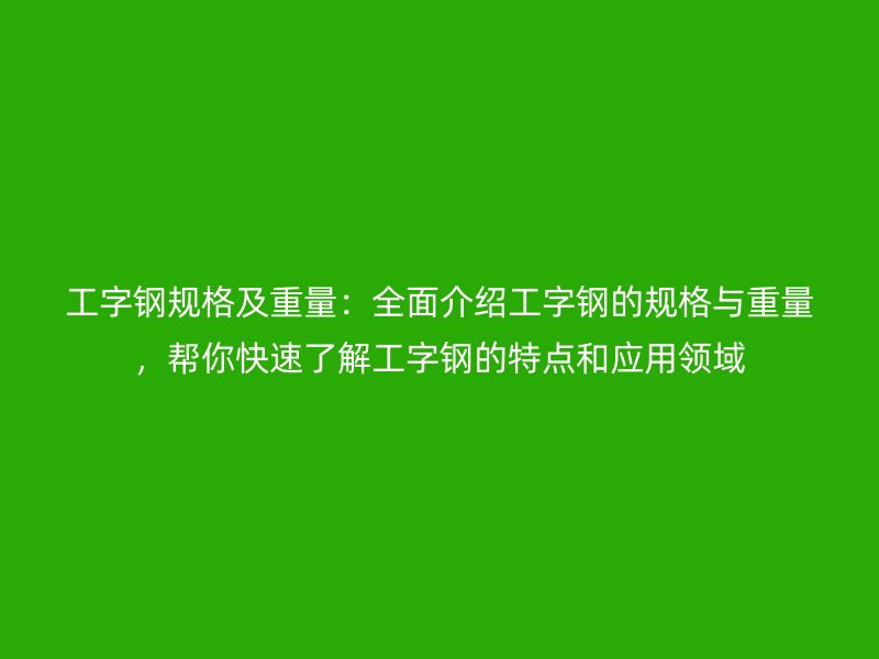 工字钢规格及重量：全面介绍工字钢的规格与重量，帮你快速了解工字钢的特点和应用领域