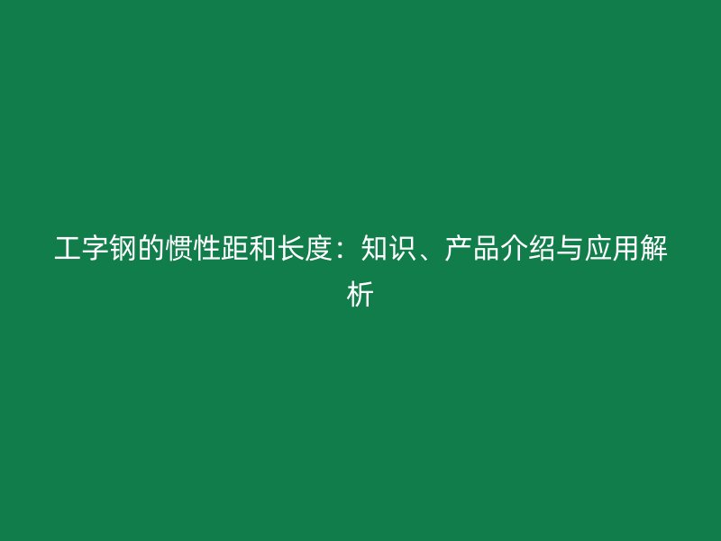 工字钢的惯性距和长度:知识、产品介绍与应用解析