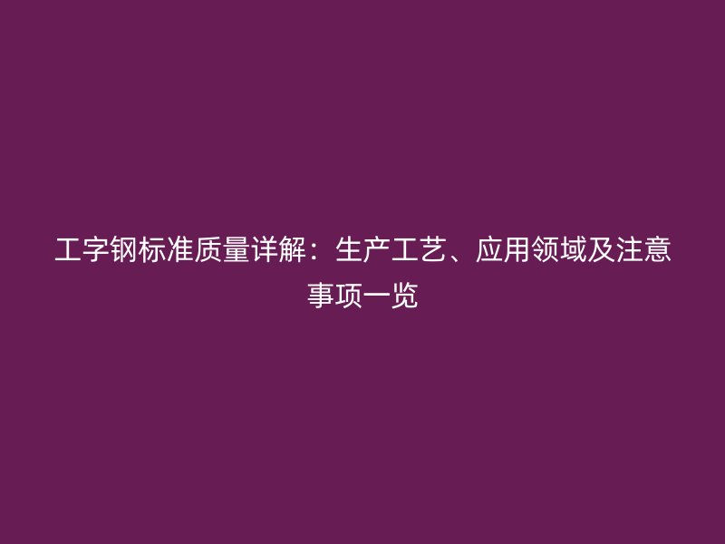 工字钢标准质量详解:生产工艺、应用领域及注意事项一览