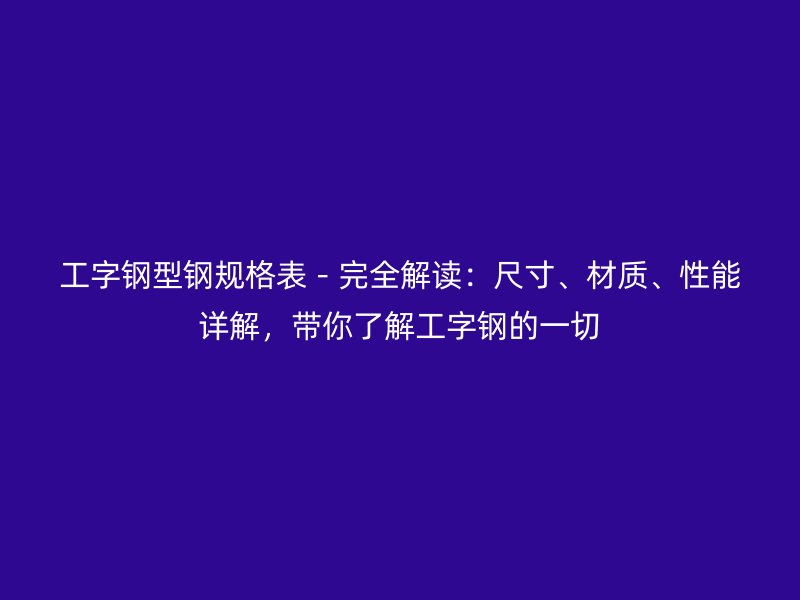 工字钢型钢规格表－完全解读：尺寸、材质、性能详解，带你了解工字钢的一切