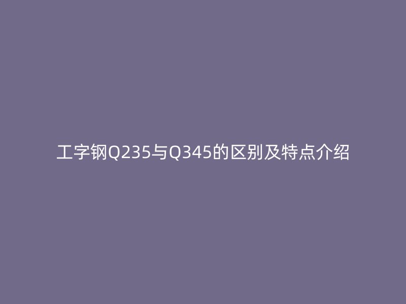 工字钢Q235与Q345的区别及特点介绍