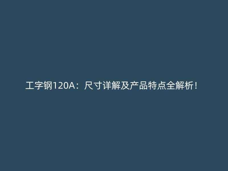 工字钢120A:尺寸详解及产品特点全解析!