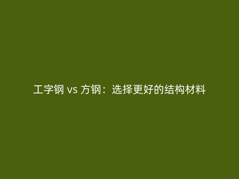 工字钢 vs 方钢:选择更好的结构材料