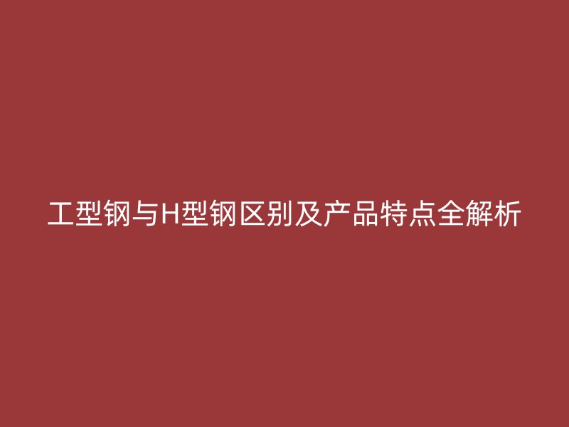 工型钢与H型钢区别及产品特点全解析
