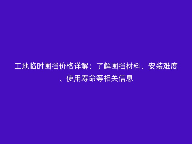 工地临时围挡价格详解:了解围挡材料、安装难度、使用寿命等相关信息