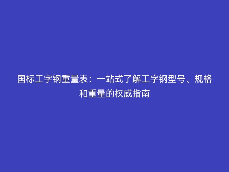 国标工字钢重量表:一站式了解工字钢型号、规格和重量的权威指南