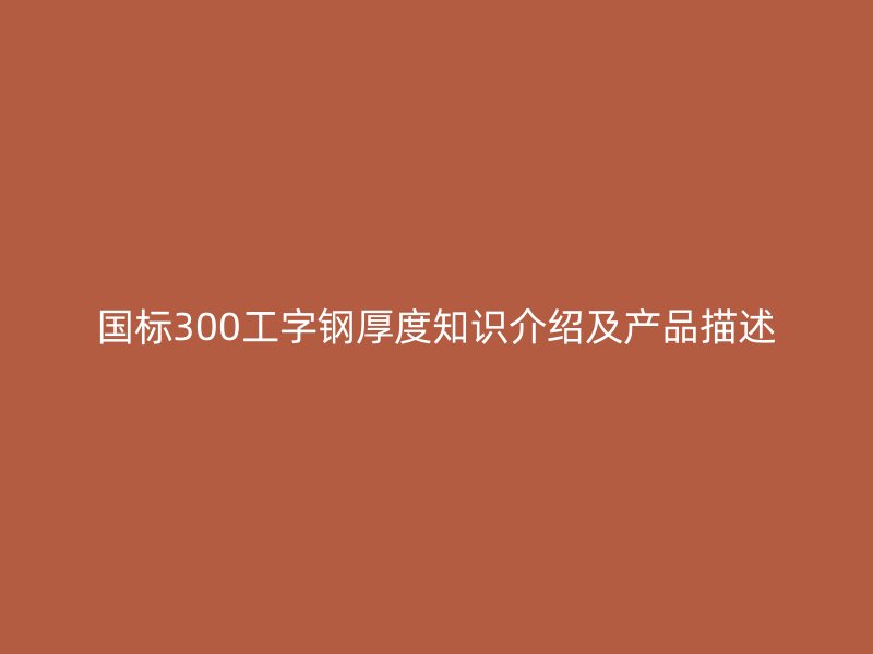 国标300工字钢厚度知识介绍及产品描述