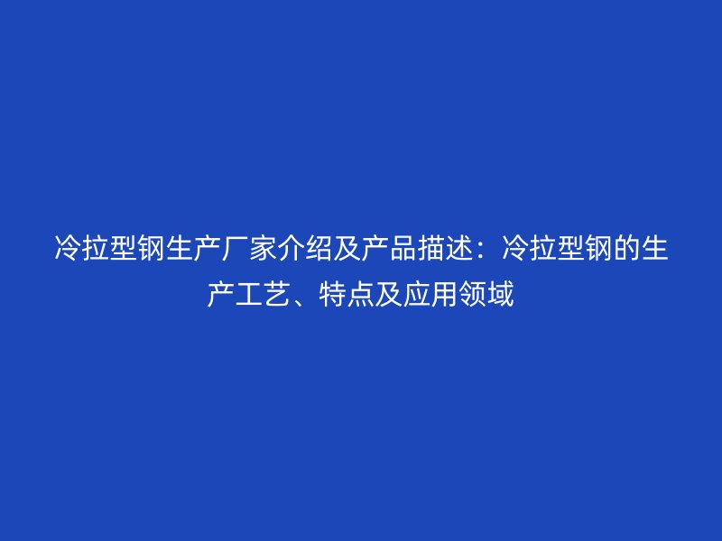 冷拉型钢生产厂家介绍及产品描述：冷拉型钢的生产工艺、特点及应用领域