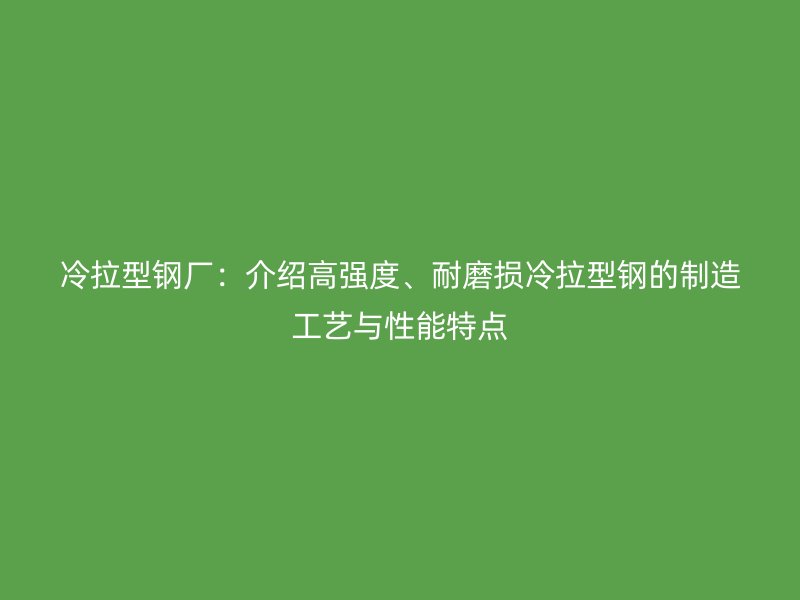 冷拉型钢厂：介绍高强度、耐磨损冷拉型钢的制造工艺与性能特点