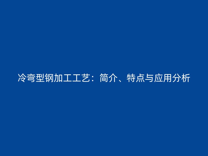 冷弯型钢加工工艺：简介、特点与应用分析