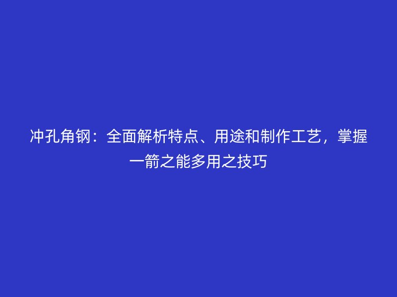 冲孔角钢：全面解析特点、用途和制作工艺，掌握一箭之能多用之技巧