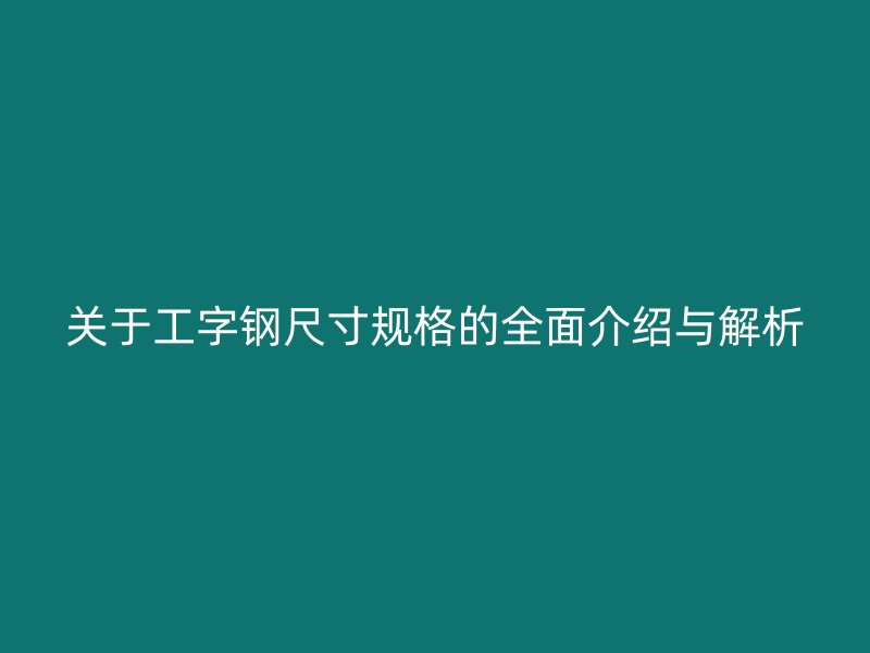 关于工字钢尺寸规格的全面介绍与解析