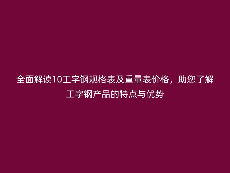 全面解读10工字钢规格表及重量表价格，助您了解工字钢产品的特点与优势