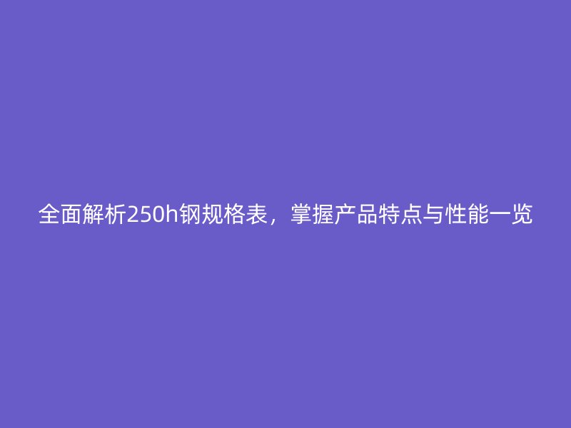 全面解析250h钢规格表，掌握产品特点与性能一览