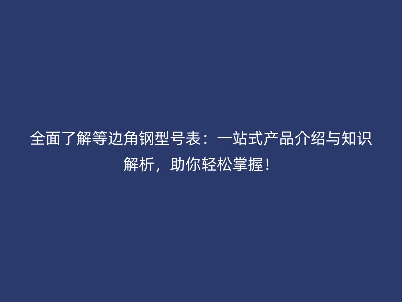 全面了解等边角钢型号表：一站式产品介绍与知识解析，助你轻松掌握！