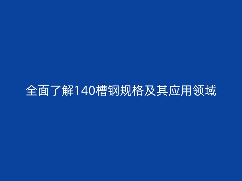 全面了解140槽钢规格及其应用领域