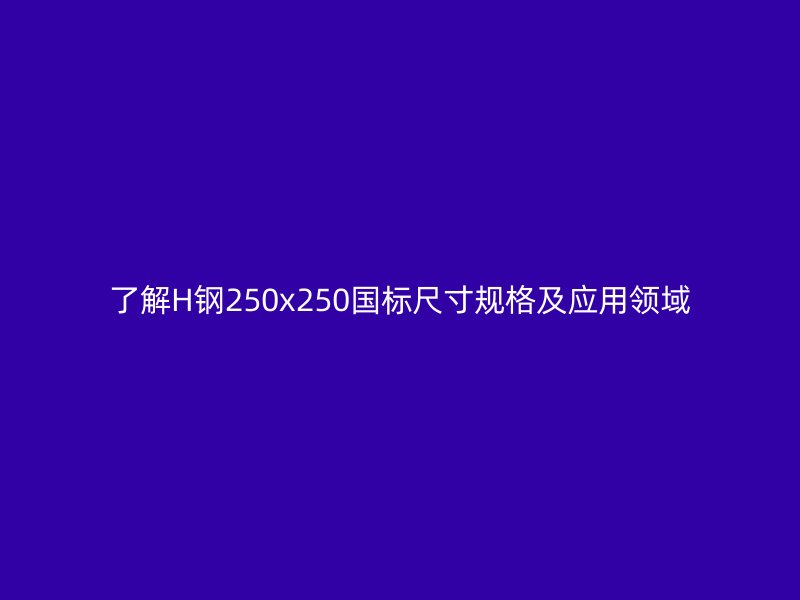 了解H钢250x250国标尺寸规格及应用领域