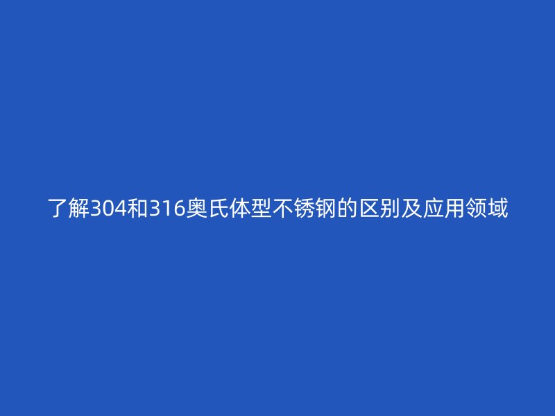了解304和316奥氏体型不锈钢的区别及应用领域