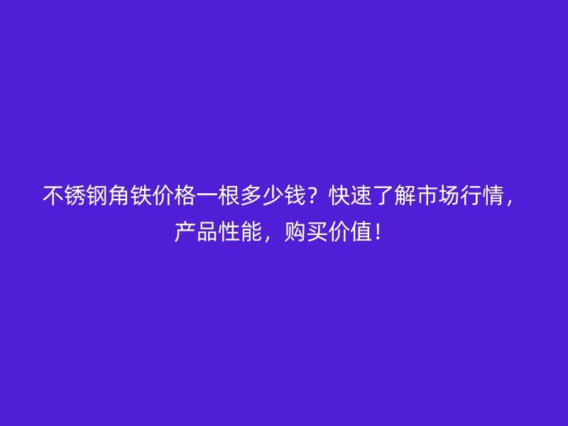 不锈钢角铁价格一根多少钱？快速了解市场行情，产品性能，购买价值！