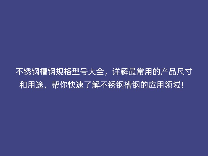 不锈钢槽钢规格型号大全，详解最常用的产品尺寸和用途，帮你快速了解不锈钢槽钢的应用领域！