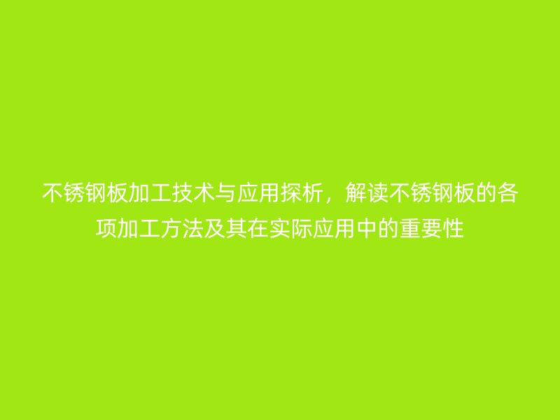 不锈钢板加工技术与应用探析，解读不锈钢板的各项加工方法及其在实际应用中的重要性