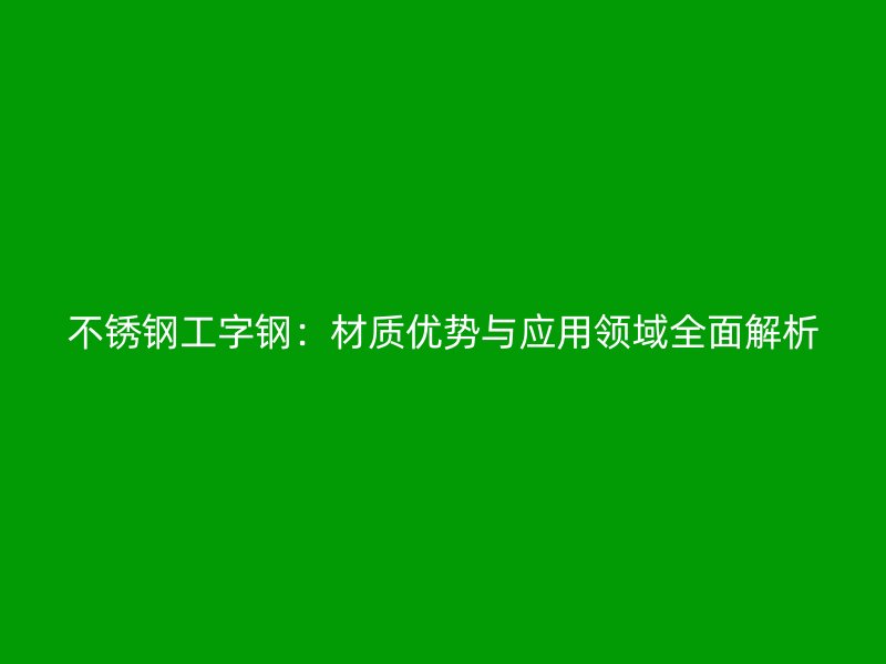 不锈钢工字钢：材质优势与应用领域全面解析