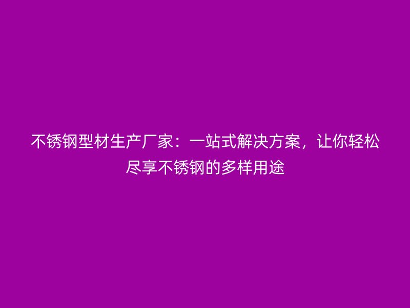不锈钢型材生产厂家：一站式解决方案，让你轻松尽享不锈钢的多样用途
