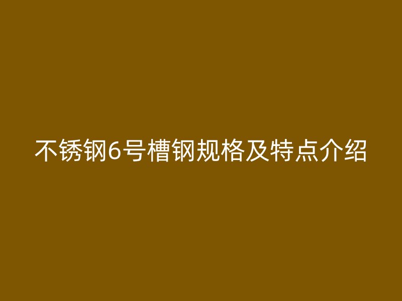 不锈钢6号槽钢规格及特点介绍