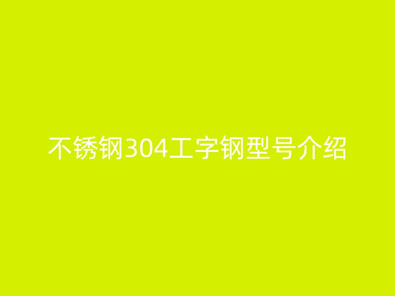 不锈钢304工字钢型号介绍