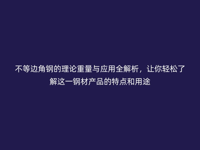不等边角钢的理论重量与应用全解析，让你轻松了解这一钢材产品的特点和用途
