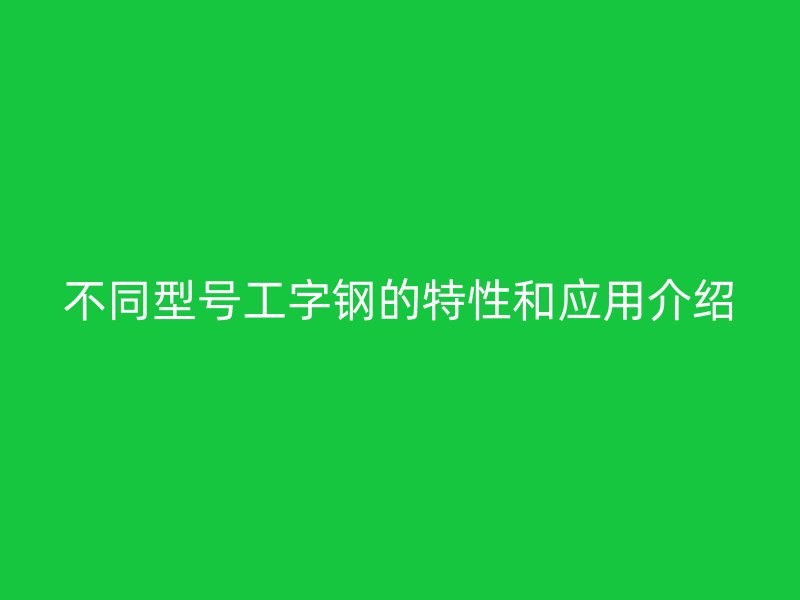 不同型号工字钢的特性和应用介绍