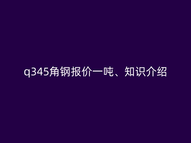 q345角钢报价一吨、知识介绍
