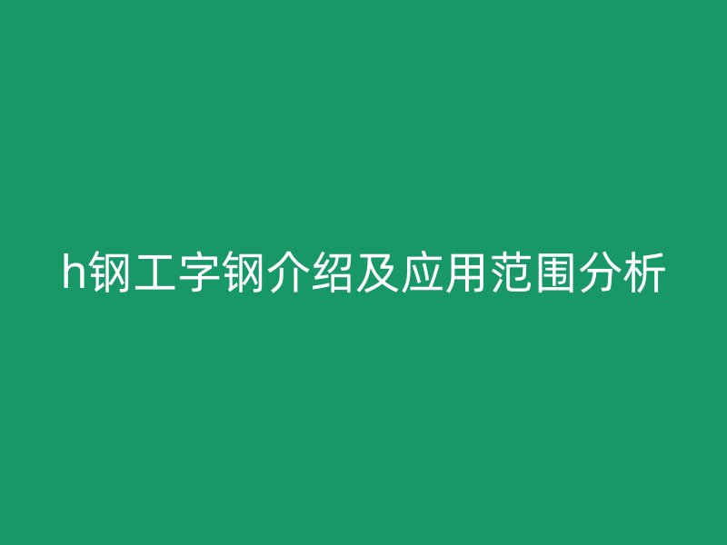 h钢工字钢介绍及应用范围分析