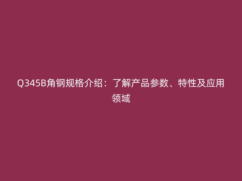 Q345B角钢规格介绍：了解产品参数、特性及应用领域