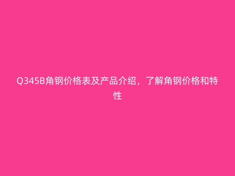 Q345B角钢价格表及产品介绍，了解角钢价格和特性