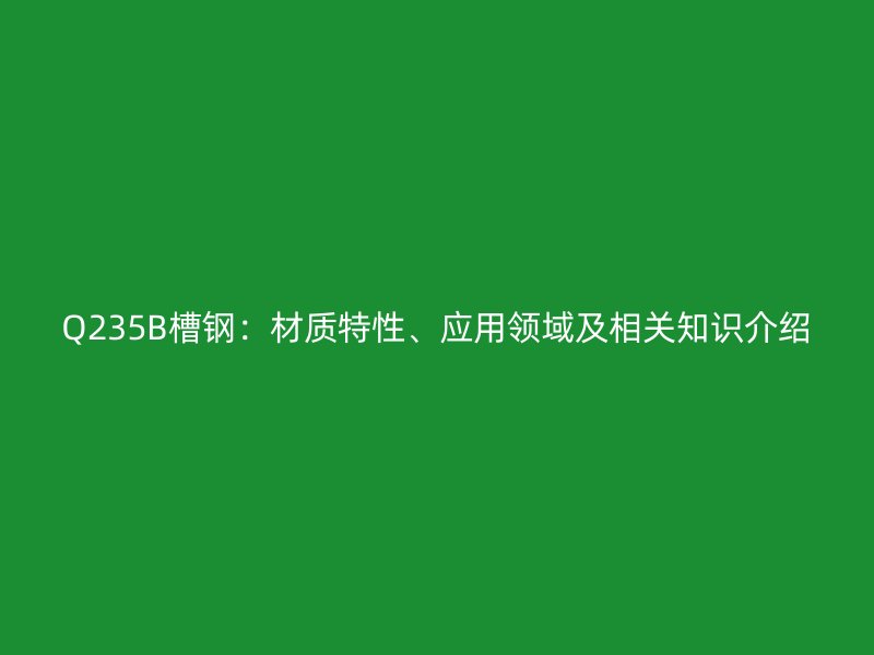 Q235B槽钢：材质特性、应用领域及相关知识介绍