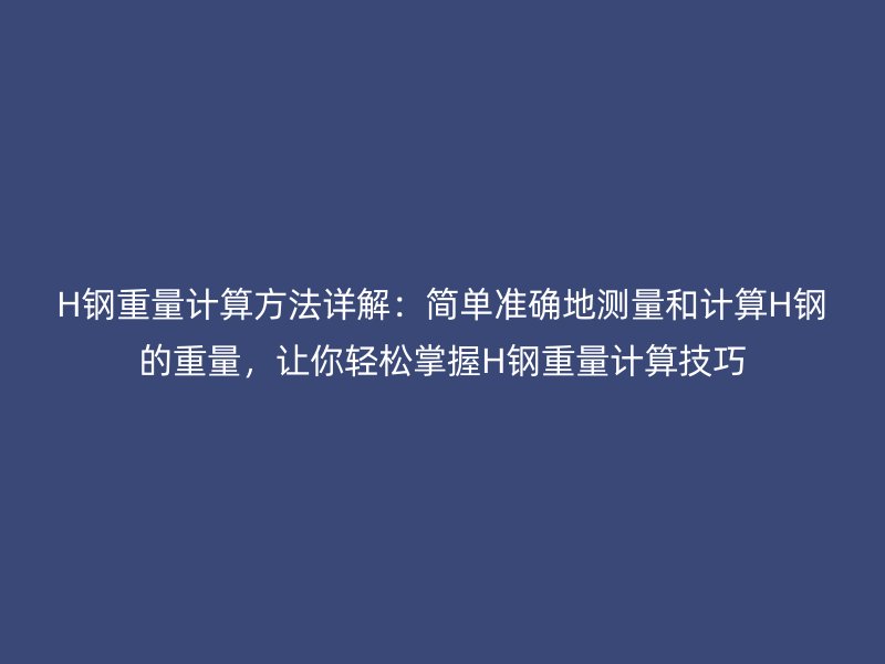 H钢重量计算方法详解：简单准确地测量和计算H钢的重量，让你轻松掌握H钢重量计算技巧