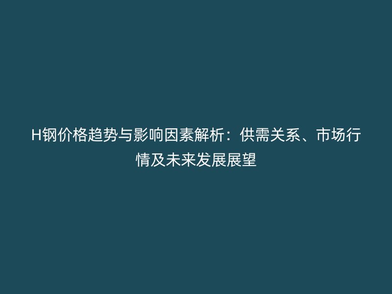 H钢价格趋势与影响因素解析：供需关系、市场行情及未来发展展望