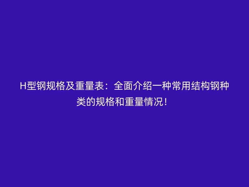 H型钢规格及重量表：全面介绍一种常用结构钢种类的规格和重量情况！