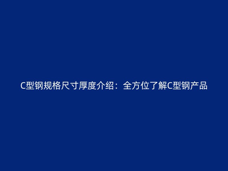 C型钢规格尺寸厚度介绍：全方位了解C型钢产品