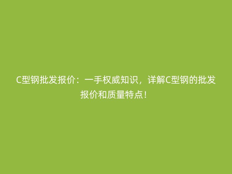 C型钢批发报价：一手权威知识，详解C型钢的批发报价和质量特点！