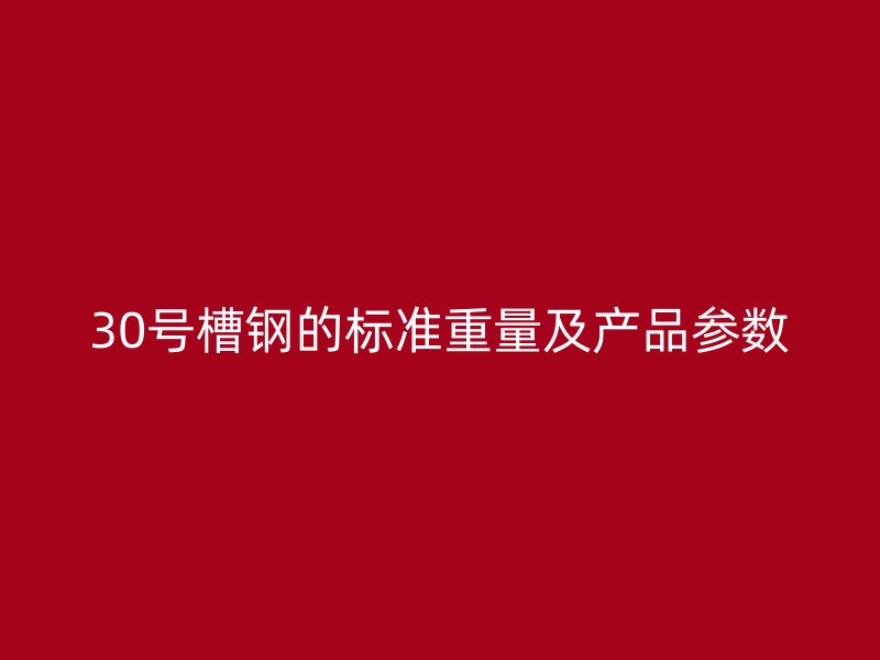 30号槽钢的标准重量及产品参数