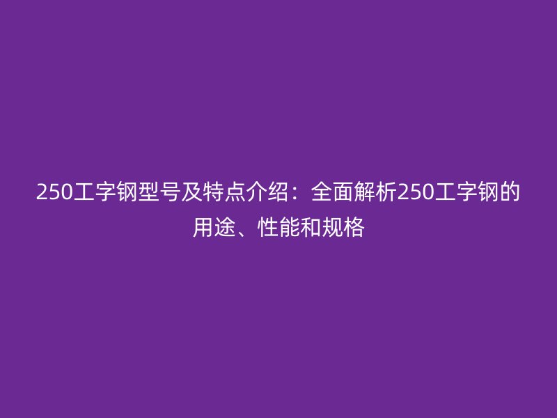 250工字钢型号及特点介绍：全面解析250工字钢的用途、性能和规格