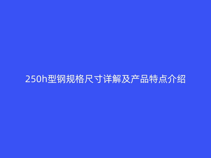 250h型钢规格尺寸详解及产品特点介绍