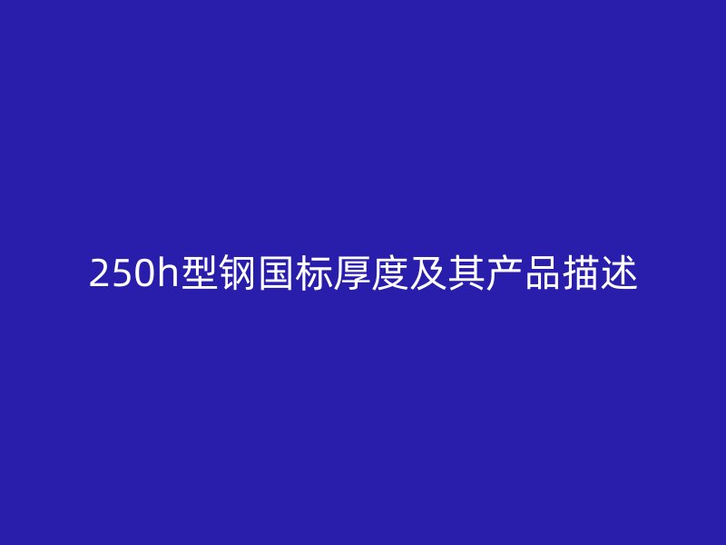 250h型钢国标厚度及其产品描述